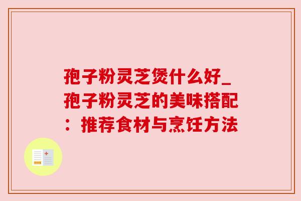 孢子粉灵芝煲什么好_孢子粉灵芝的美味搭配:推荐食材与烹饪方法