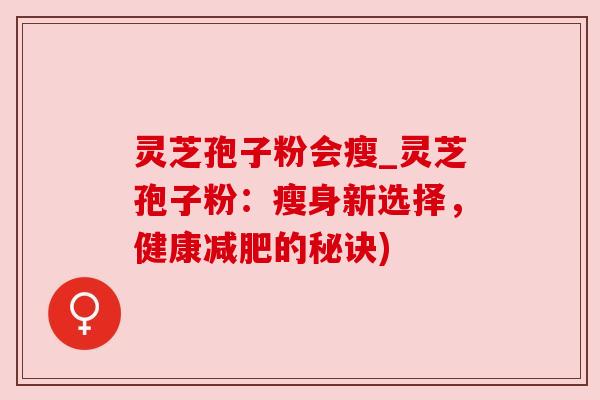 灵芝孢子粉会瘦_灵芝孢子粉：瘦身新选择，健康减肥的秘诀)