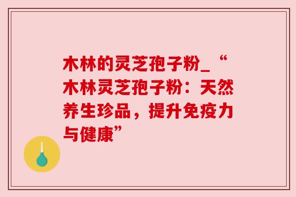 木林的灵芝孢子粉_“木林灵芝孢子粉:天然养生珍品,提升免疫力与健康”