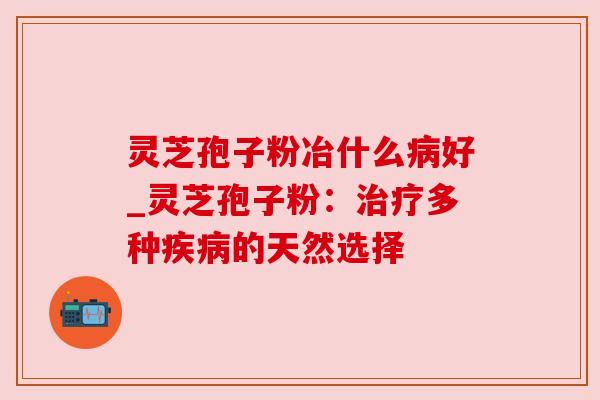 灵芝孢子粉冶什么病好_灵芝孢子粉:治疗多种疾病的天然选择