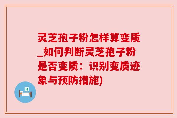 灵芝孢子粉怎样算变质_如何判断灵芝孢子粉是否变质:识别变质迹象与预防措施)