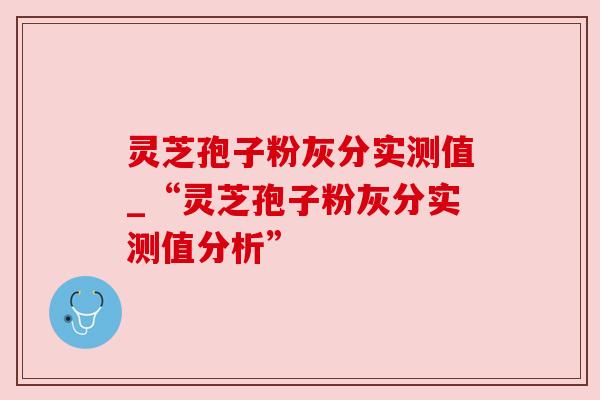 灵芝孢子粉灰分实测值_“灵芝孢子粉灰分实测值分析”
