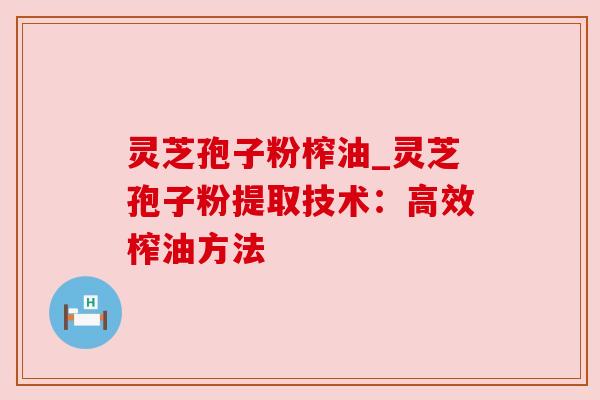 灵芝孢子粉榨油_灵芝孢子粉提取技术:高效榨油方法