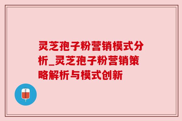 灵芝孢子粉营销模式分析_灵芝孢子粉营销策略解析与模式创新
