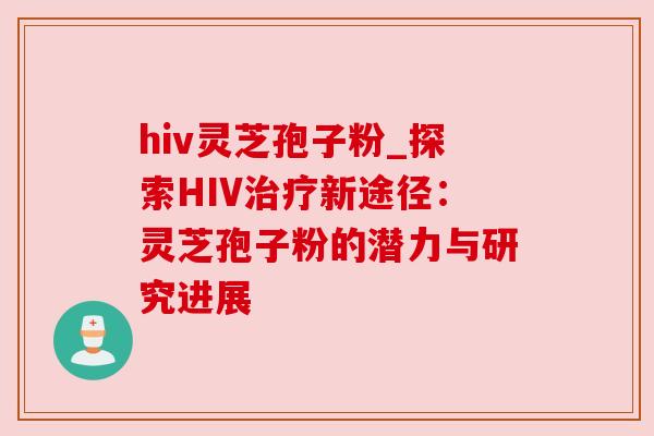 hiv灵芝孢子粉_探索HIV治疗新途径:灵芝孢子粉的潜力与研究进展