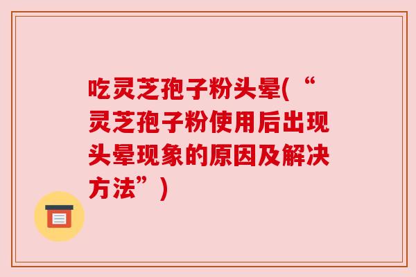 吃灵芝孢子粉头晕(“灵芝孢子粉使用后出现头晕现象的原因及解决方法”)