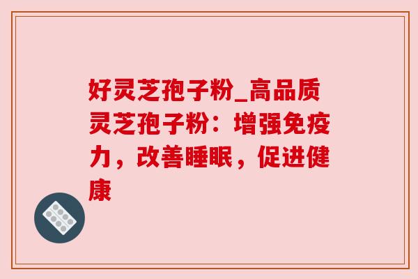 好灵芝孢子粉_高品质灵芝孢子粉：增强免疫力，改善睡眠，促进健康