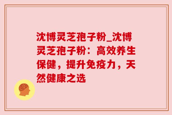 沈博灵芝孢子粉_沈博灵芝孢子粉:高效养生保健,提升免疫力,天然健康之选