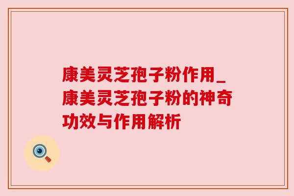 康美灵芝孢子粉作用_康美灵芝孢子粉的神奇功效与作用解析