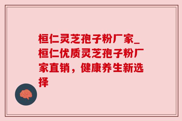 桓仁灵芝孢子粉厂家_桓仁优质灵芝孢子粉厂家直销，健康养生新选择