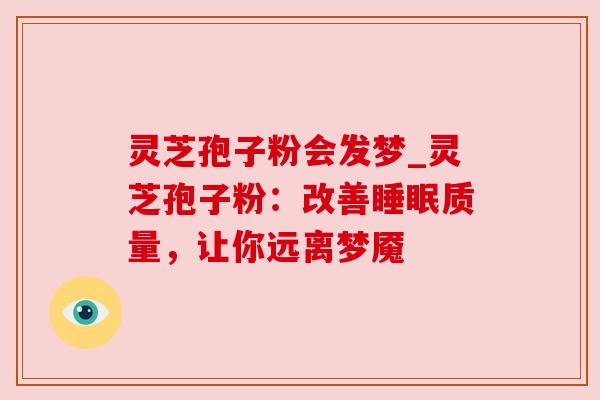 灵芝孢子粉会发梦_灵芝孢子粉：改善睡眠质量，让你远离梦魇
