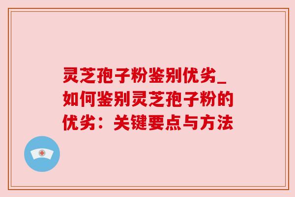 灵芝孢子粉鉴别优劣_如何鉴别灵芝孢子粉的优劣：关键要点与方法