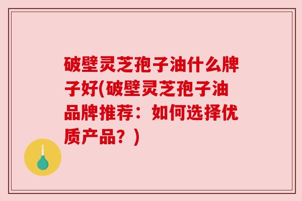 破壁灵芝孢子油什么牌子好(破壁灵芝孢子油品牌推荐：如何选择优质产品？)