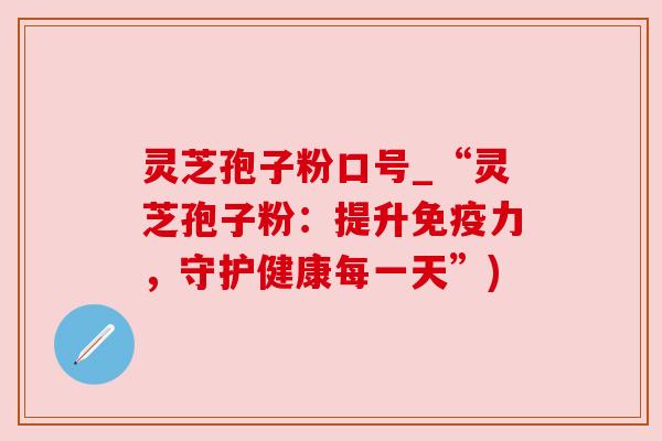 灵芝孢子粉口号_“灵芝孢子粉：提升免疫力，守护健康每一天”)