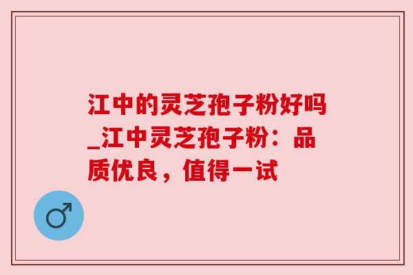 江中的灵芝孢子粉好吗_江中灵芝孢子粉:品质优良,值得一试