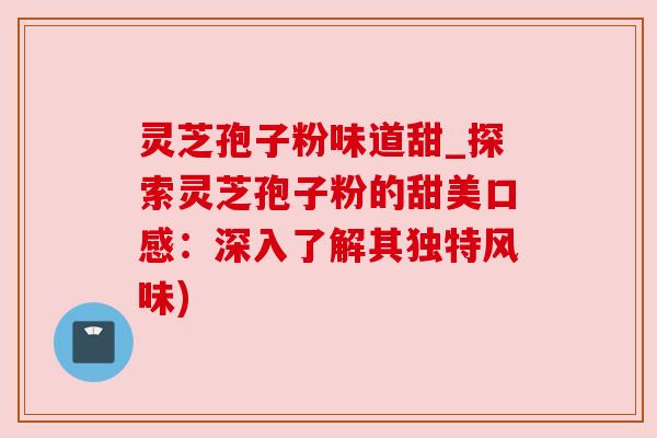 灵芝孢子粉味道甜_探索灵芝孢子粉的甜美口感:深入了解其独特风味)