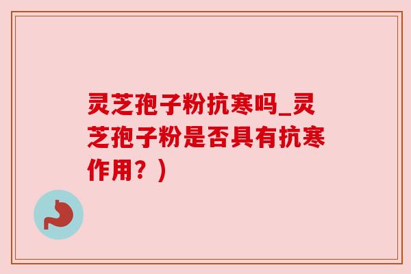 灵芝孢子粉抗寒吗_灵芝孢子粉是否具有抗寒作用?)
