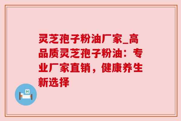 灵芝孢子粉油厂家_高品质灵芝孢子粉油：专业厂家直销，健康养生新选择