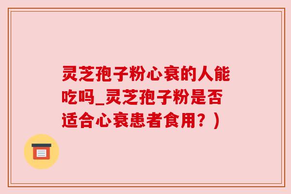 灵芝孢子粉心衰的人能吃吗_灵芝孢子粉是否适合心衰患者食用?)