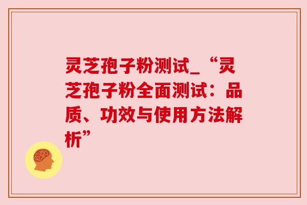 灵芝孢子粉测试_“灵芝孢子粉全面测试:品质、功效与使用方法解析”
