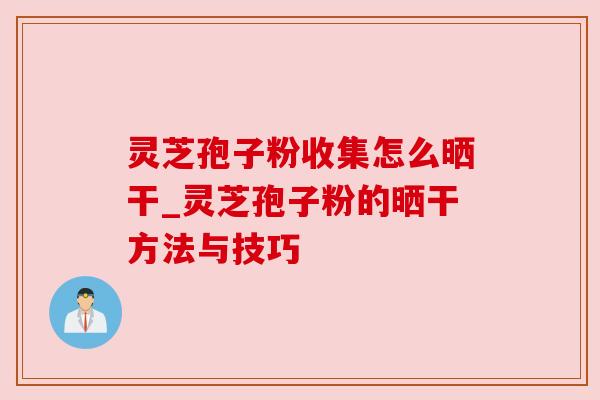 灵芝孢子粉收集怎么晒干_灵芝孢子粉的晒干方法与技巧