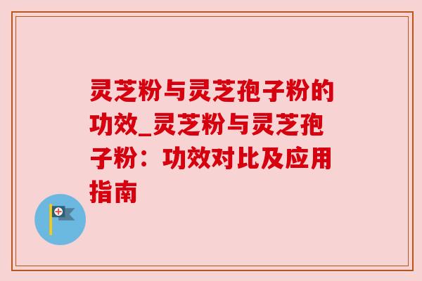 灵芝粉与灵芝孢子粉的功效_灵芝粉与灵芝孢子粉：功效对比及应用指南