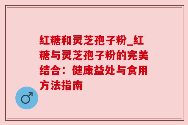 红糖和灵芝孢子粉_红糖与灵芝孢子粉的完美结合:健康益处与食用方法指南