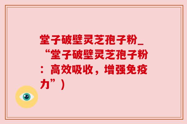 堂子破壁灵芝孢子粉_“堂子破壁灵芝孢子粉:高效吸收,增强免疫力”)