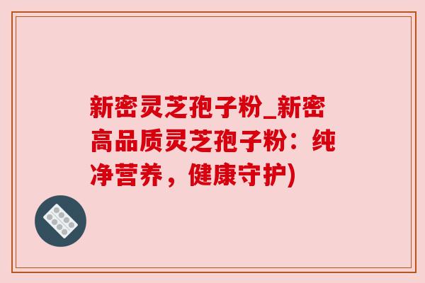 新密灵芝孢子粉_新密高品质灵芝孢子粉:纯净营养,健康守护)