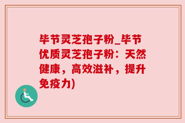 毕节灵芝孢子粉_毕节优质灵芝孢子粉:天然健康,高效滋补,提升免疫力)