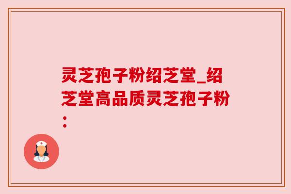灵芝孢子粉绍芝堂_绍芝堂高品质灵芝孢子粉: