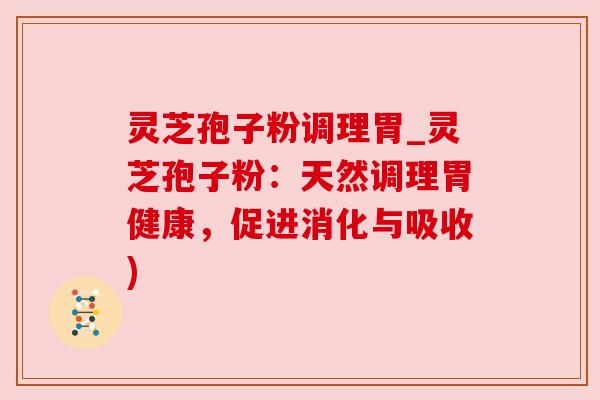 灵芝孢子粉调理胃_灵芝孢子粉：天然调理胃健康，促进消化与吸收)