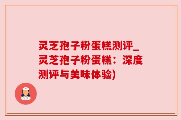 灵芝孢子粉蛋糕测评_灵芝孢子粉蛋糕:深度测评与美味体验)