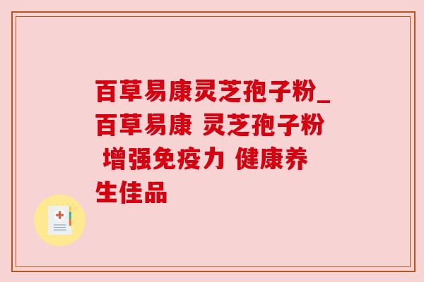 百草易康灵芝孢子粉_百草易康 灵芝孢子粉 增强免疫力 健康养生佳品