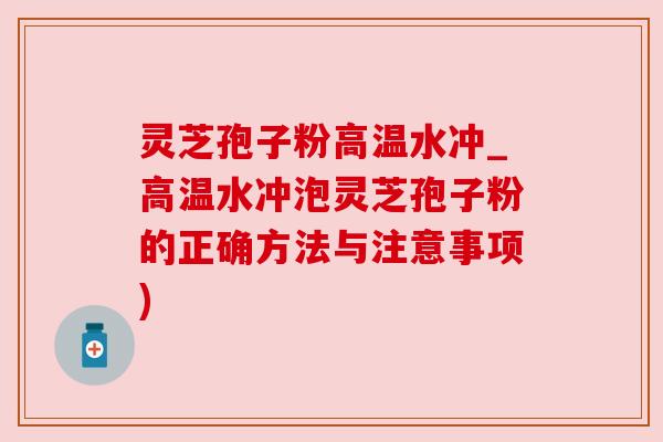 灵芝孢子粉高温水冲_高温水冲泡灵芝孢子粉的正确方法与注意事项)