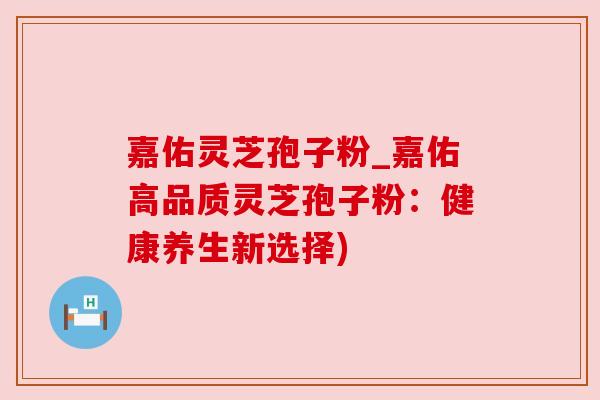 嘉佑灵芝孢子粉_嘉佑高品质灵芝孢子粉：健康养生新选择)