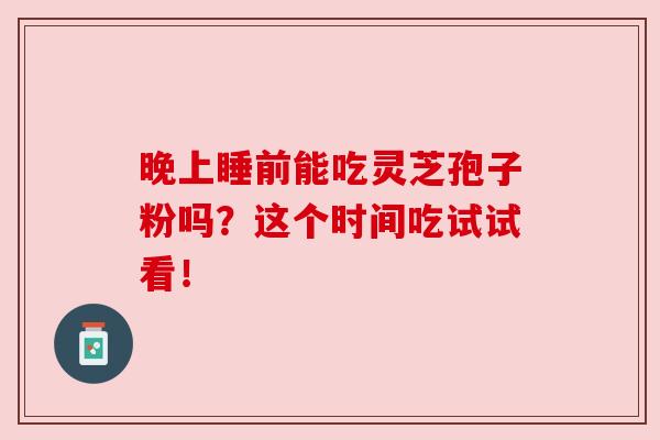 晚上睡前能吃灵芝孢子粉吗?这个时间吃试试看!