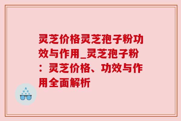 灵芝价格灵芝孢子粉功效与作用_灵芝孢子粉:灵芝价格、功效与作用全面解析