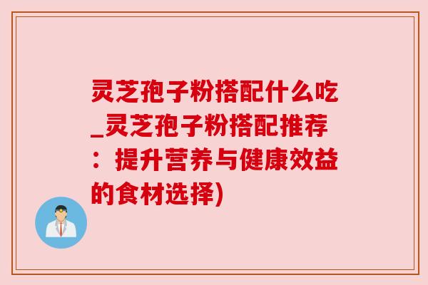 灵芝孢子粉搭配什么吃_灵芝孢子粉搭配推荐：提升营养与健康效益的食材选择)