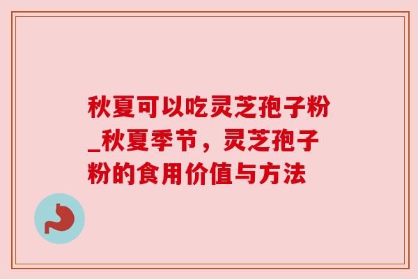 秋夏可以吃灵芝孢子粉_秋夏季节,灵芝孢子粉的食用价值与方法