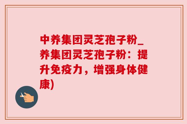 中养集团灵芝孢子粉_养集团灵芝孢子粉:提升免疫力,增强身体健康)
