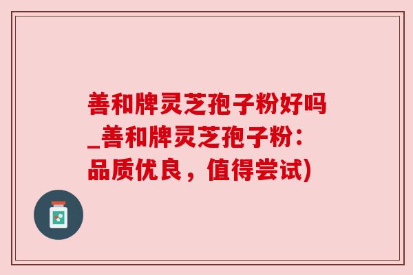 善和牌灵芝孢子粉好吗_善和牌灵芝孢子粉：品质优良，值得尝试)