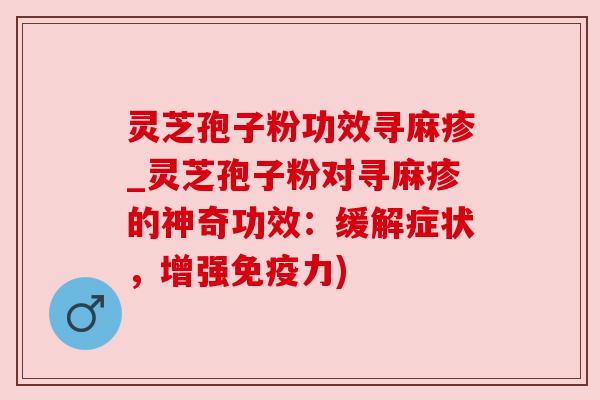 灵芝孢子粉功效寻麻疹_灵芝孢子粉对寻麻疹的神奇功效:缓解症状,增强免疫力)