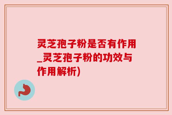 灵芝孢子粉是否有作用_灵芝孢子粉的功效与作用解析)