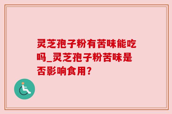 灵芝孢子粉有苦味能吃吗_灵芝孢子粉苦味是否影响食用?