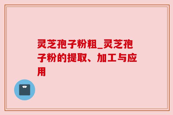灵芝孢子粉粗_灵芝孢子粉的提取、加工与应用
