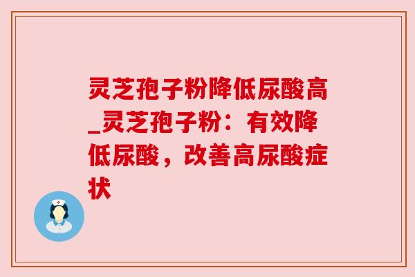 灵芝孢子粉降低尿酸高_灵芝孢子粉：有效降低尿酸，改善高尿酸症状