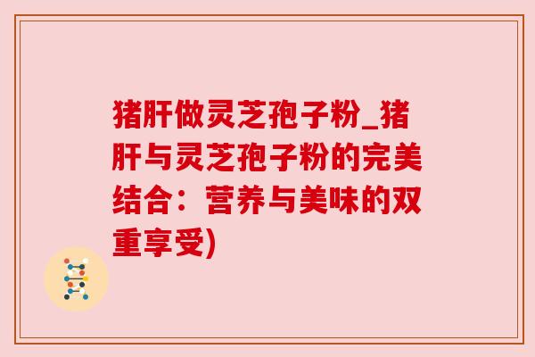 猪肝做灵芝孢子粉_猪肝与灵芝孢子粉的完美结合:营养与美味的双重享受)
