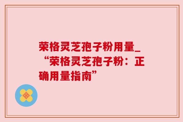 荣格灵芝孢子粉用量_“荣格灵芝孢子粉:正确用量指南”