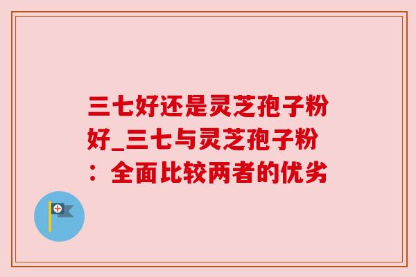 三七好还是灵芝孢子粉好_三七与灵芝孢子粉：全面比较两者的优劣